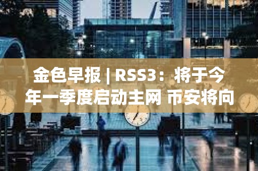 金色早報 | RSS3：將于今年一季度啟動主網 幣安將向法庭提出駁回美SEC訴訟的動議