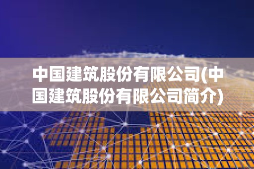 中國建筑股份有限公司(中國建筑股份有限公司簡介) 中國建筑股份有限公司(中國建筑股份有限公司簡介)