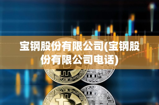 寶鋼股份有限公司(寶鋼股份有限公司電話) 寶鋼股份有限公司(寶鋼股份有限公司電話)