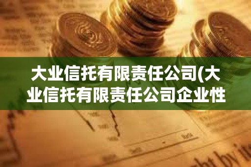 大業(yè)信托有限責(zé)任公司(大業(yè)信托有限責(zé)任公司企業(yè)性質(zhì)) 大業(yè)信托有限責(zé)任公司(大業(yè)信托有限責(zé)任公司企業(yè)性質(zhì))