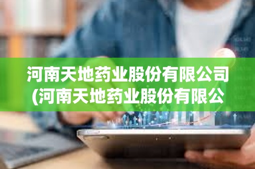 河南天地藥業股份有限公司(河南天地藥業股份有限公司聯系電話)