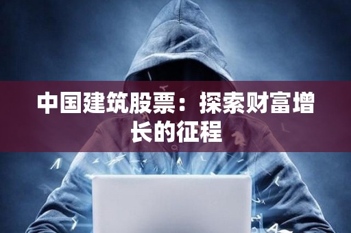 ?中國建筑股票:探索財富增長的征程 ?中國建筑股票:探索財富增長的征程