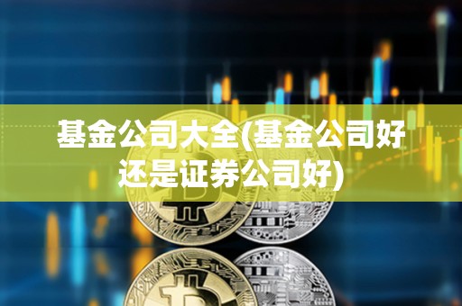 基金公司大全(基金公司好還是證券公司好)