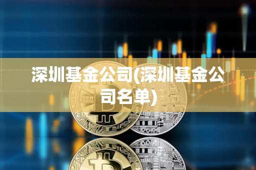深圳基金公司(深圳基金公司名單) 深圳基金公司(深圳基金公司名單)