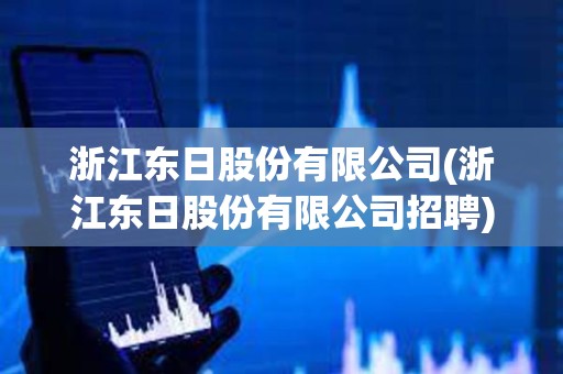 浙江東日股份有限公司(浙江東日股份有限公司招聘) 浙江東日股份有限公司(浙江東日股份有限公司招聘)