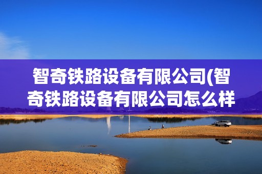 智奇鐵路設備有限公司(智奇鐵路設備有限公司怎么樣)