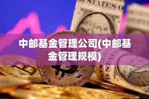 中郵基金管理公司(中郵基金管理規模) 中郵基金管理公司(中郵基金管理規模)