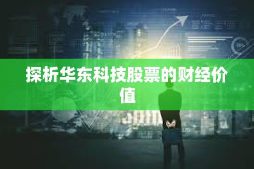 ?探析華東科技股票的財(cái)經(jīng)價(jià)值