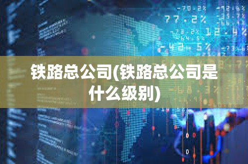 鐵路總公司(鐵路總公司是什么級(jí)別)