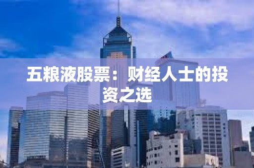 ?五糧液股票：財(cái)經(jīng)人士的投資之選