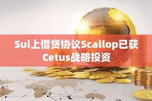 Sui上借貸協議Scallop已獲Cetus戰略投資