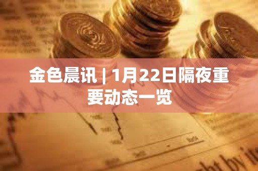 金色晨訊 | 1月22日隔夜重要?jiǎng)討B(tài)一覽