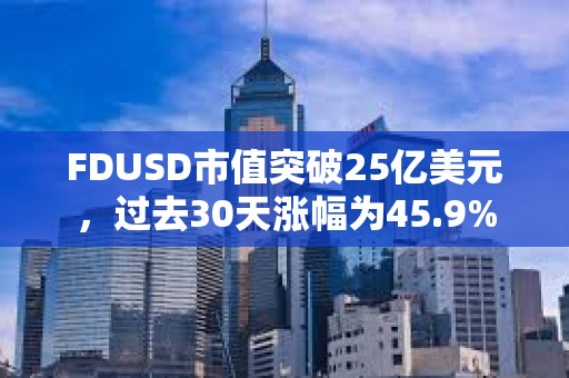 FDUSD市值突破25億美元，過去30天漲幅為45.9%