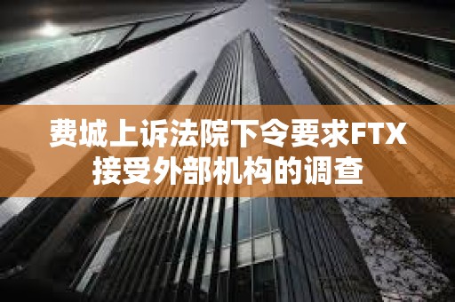 費城上訴法院下令要求FTX接受外部機構的調查