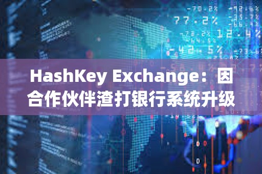 HashKey Exchange：因合作伙伴渣打銀行系統(tǒng)升級，下周一充值到賬將有所延遲