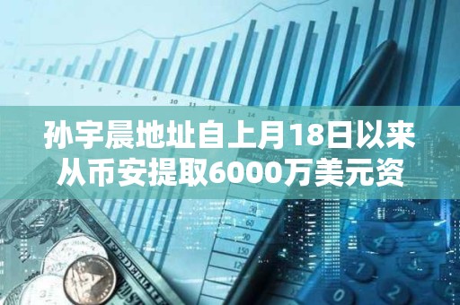 孫宇晨地址自上月18日以來從幣安提取6000萬美元資產(chǎn)