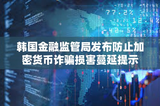 韓國金融監管局發布防止加密貨幣詐騙損害蔓延提示