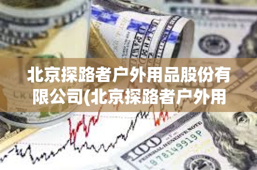 北京探路者戶外用品股份有限公司(北京探路者戶外用品股份有限公司電話) 北京探路者戶外用品股份有限公司(北京探路者戶外用品股份有限公司電話)