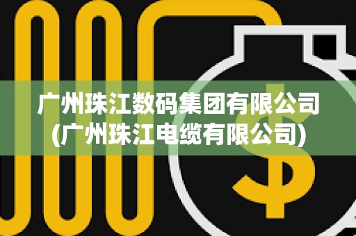 廣州珠江數碼集團有限公司(廣州珠江電纜有限公司) 廣州珠江數碼集團有限公司(廣州珠江電纜有限公司)