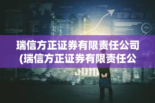 瑞信方正證券有限責(zé)任公司(瑞信方正證券有限責(zé)任公司電話)