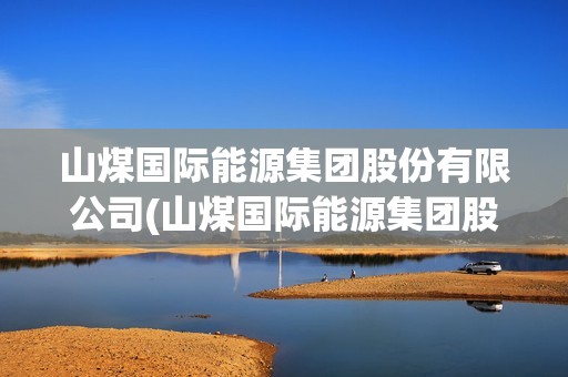 山煤國際能源集團股份有限公司(山煤國際能源集團股份有限公司電話)