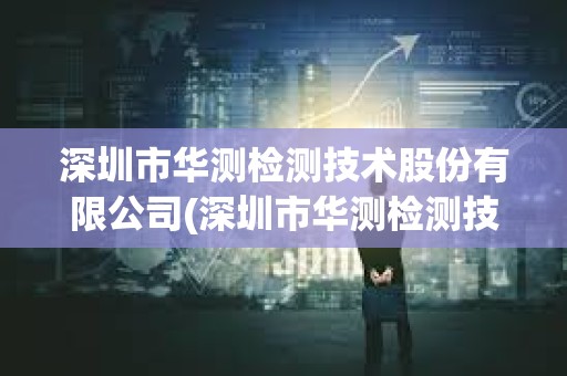 深圳市華測檢測技術股份有限公司(深圳市華測檢測技術股份有限公司大連分公司)