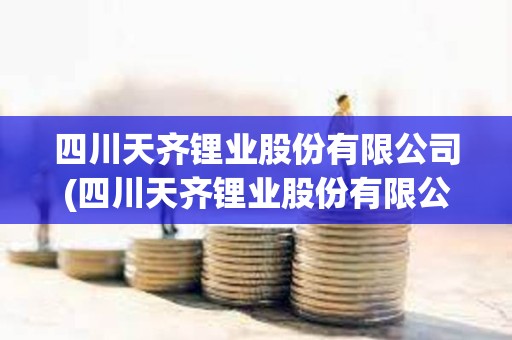 四川天齊鋰業股份有限公司(四川天齊鋰業股份有限公司招聘)