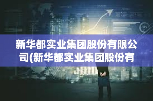 新華都實業集團股份有限公司(新華都實業集團股份有限公司看準網)