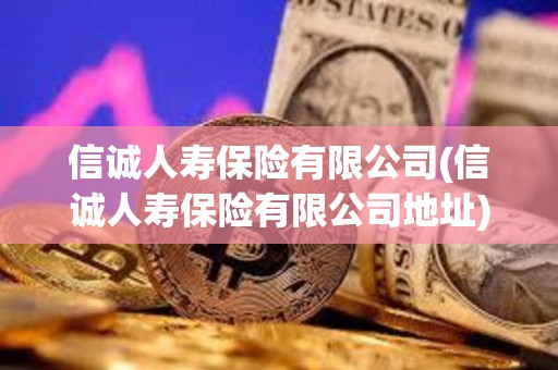 信誠人壽保險有限公司(信誠人壽保險有限公司地址) 信誠人壽保險有限公司(信誠人壽保險有限公司地址)