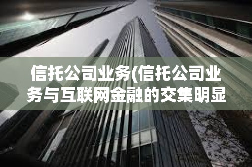 信托公司業(yè)務(wù)(信托公司業(yè)務(wù)與互聯(lián)網(wǎng)金融的交集明顯) 信托公司業(yè)務(wù)(信托公司業(yè)務(wù)與互聯(lián)網(wǎng)金融的交集明顯)