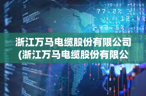 浙江萬馬電纜股份有限公司(浙江萬馬電纜股份有限公司銷售額)