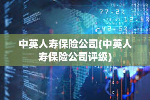 中英人壽保險公司(中英人壽保險公司評級)