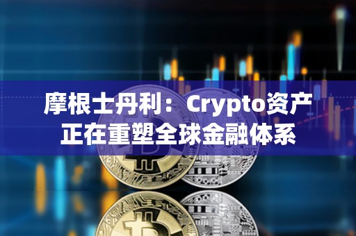 摩根士丹利：Crypto資產(chǎn)正在重塑全球金融體系
