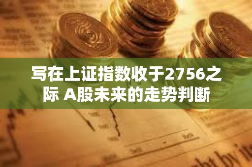 寫在上證指數收于2756之際 A股未來的走勢判斷