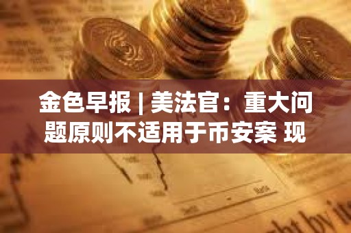金色早報 | 美法官：重大問題原則不適用于幣安案 現貨BTC ETF成交量近190億美元