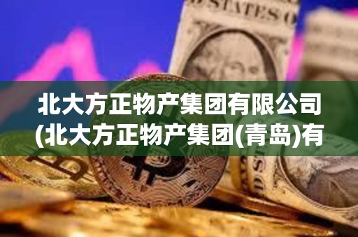 北大方正物產集團有限公司(北大方正物產集團(青島)有限公司) 北大方正物產集團有限公司(北大方正物產集團(青島)有限公司)