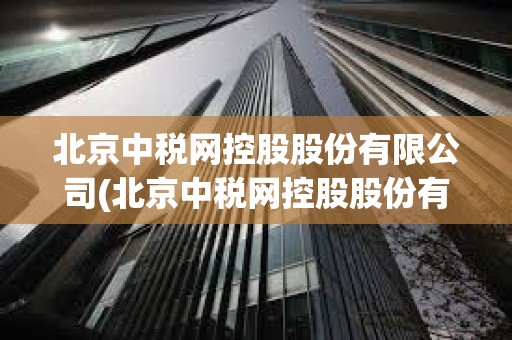 北京中稅網(wǎng)控股股份有限公司(北京中稅網(wǎng)控股股份有限公司怎么樣) 北京中稅網(wǎng)控股股份有限公司(北京中稅網(wǎng)控股股份有限公司怎么樣)