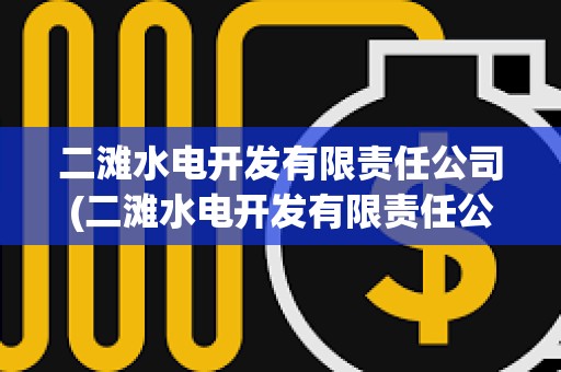 二灘水電開發(fā)有限責任公司(二灘水電開發(fā)有限責任公司是國企嗎) 二灘水電開發(fā)有限責任公司(二灘水電開發(fā)有限責任公司是國企嗎)