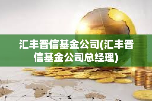 匯豐晉信基金公司(匯豐晉信基金公司總經(jīng)理)