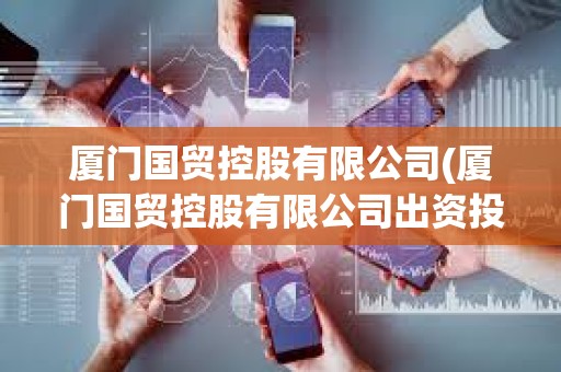 廈門國貿控股有限公司(廈門國貿控股有限公司出資投股企業是國企還是私企) 廈門國貿控股有限公司(廈門國貿控股有限公司出資投股企業是國企還是私企)