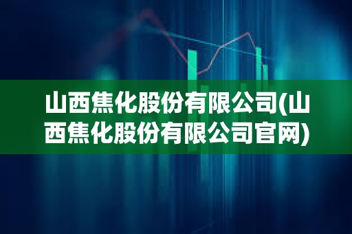山西焦化股份有限公司(山西焦化股份有限公司官網)