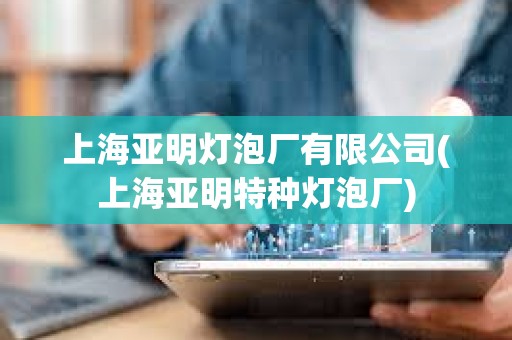上海亞明燈泡廠有限公司(上海亞明特種燈泡廠)