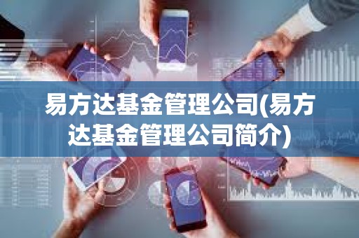 易方達基金管理公司(易方達基金管理公司簡介) 易方達基金管理公司(易方達基金管理公司簡介)