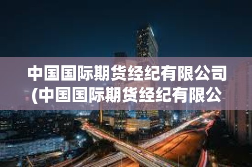 中國國際期貨經紀有限公司(中國國際期貨經紀有限公司深圳分公司) 中國國際期貨經紀有限公司(中國國際期貨經紀有限公司深圳分公司)