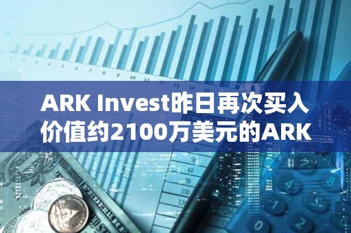 ARK Invest昨日再次買入價值約2100萬美元的ARK 21Shares比特幣ETF