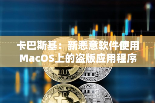 卡巴斯基：新惡意軟件使用MacOS上的盜版應用程序劫持加密錢包