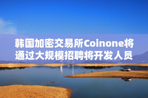 韓國加密交易所Coinone將通過大規模招聘將開發人員增加25%以上