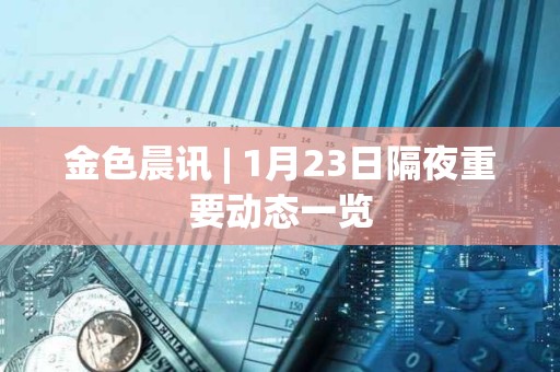 金色晨訊 | 1月23日隔夜重要動態一覽 金色晨訊 | 1月23日隔夜重要動態一覽