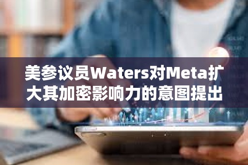 美參議員Waters對Meta擴大其加密影響力的意圖提出質疑 美參議員Waters對Meta擴大其加密影響力的意圖提出質疑