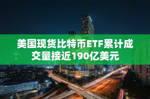 美國現(xiàn)貨比特幣ETF累計(jì)成交量接近190億美元